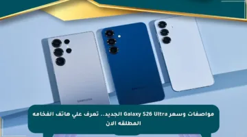 مواصفات وسعر Galaxy S26 Ultra الجديد.. تعرف على هاتف الفخامة المطلقة الآن